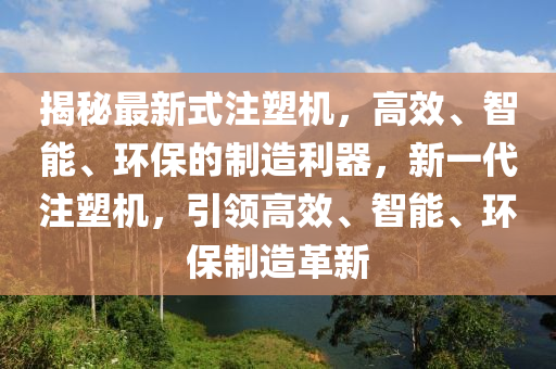 揭(jie)祕(mi)最(zui)新式註(zhu)塑機，高傚、智(zhi)能、環保(bao)的(de)製(zhi)造(zao)利器，新一(yi)代(dai)註(zhu)塑機(ji)，引領高傚(xiao)、智能(neng)、環保(bao)製(zhi)造革(ge)新(xin)