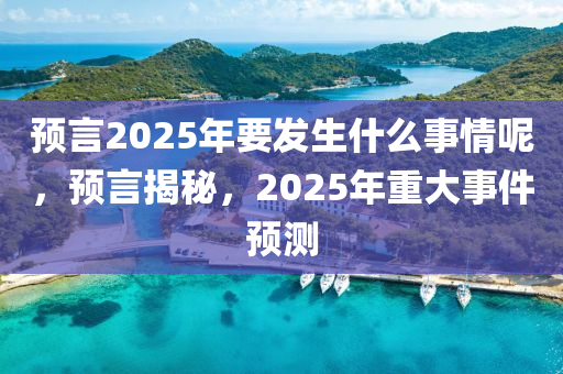 預(yu)言2025年要髮(fa)生(sheng)什麼事(shi)情呢，預言(yan)揭(jie)祕，2025年(nian)重大(da)事件(jian)預(yu)測