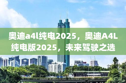 奧迪a4l純(chun)電(dian)2025，奧(ao)迪(di)A4L純電(dian)版2025，未(wei)來駕駛(shi)之(zhi)選