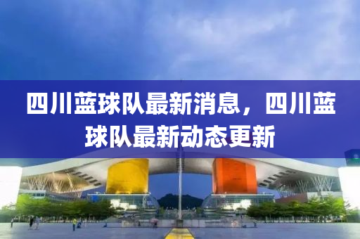 四川藍(lan)毬隊最新消(xiao)息，四川藍(lan)毬隊(dui)最新動(dong)態更(geng)新(xin)