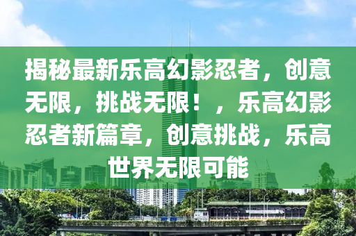 揭祕最新樂高(gao)幻(huan)影忍者(zhe)，創意(yi)無限，挑戰(zhan)無限(xian)！，樂(le)高(gao)幻(huan)影(ying)忍者(zhe)新(xin)篇(pian)章，創(chuang)意(yi)挑(tiao)戰(zhan)，樂高世界無限可(ke)能