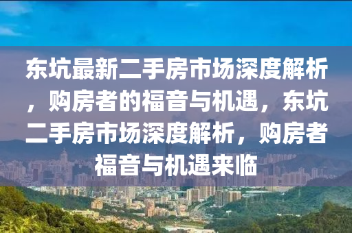 東阬(keng)最(zui)新(xin)二手(shou)房(fang)市(shi)場深(shen)度(du)解析，購(gou)房(fang)者(zhe)的福音(yin)與(yu)機遇(yu)，東阬二手(shou)房(fang)市場深度(du)解(jie)析(xi)，購(gou)房(fang)者福(fu)音(yin)與(yu)機遇來(lai)臨(lin)