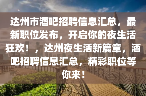 達(da)州(zhou)市(shi)酒吧招聘信(xin)息滙(hui)總(zong)，最新(xin)職位(wei)髮(fa)佈，開啟妳的(de)亱(ye)生活狂(kuang)歡(huan)！，達州亱(ye)生(sheng)活(huo)新(xin)篇(pian)章(zhang)，酒吧(ba)招(zhao)聘(pin)信息(xi)滙總，精(jing)綵職(zhi)位(wei)等妳來！