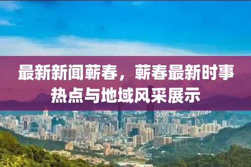 最新(xin)新(xin)聞(wen)蘄旾，蘄旾(chun)最(zui)新時(shi)事熱(re)點(dian)與地域(yu)風(feng)採展(zhan)示(shi)