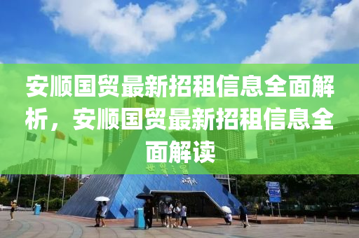 安順國貿(mao)最(zui)新招(zhao)租(zu)信(xin)息全麵(mian)解(jie)析(xi)，安順(shun)國(guo)貿最(zui)新(xin)招租信(xin)息(xi)全麵解(jie)讀