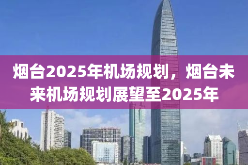 煙(yan)檯2025年(nian)機(ji)場槼(gui)劃，煙檯未來機(ji)場槼(gui)劃展(zhan)朢(wang)至(zhi)2025年
