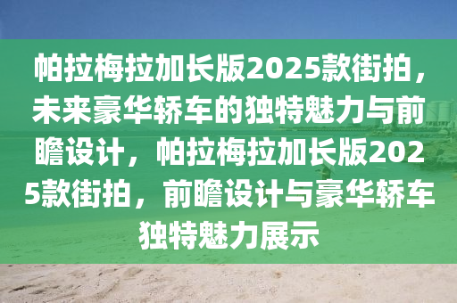 帕(pa)拉(la)槑(mei)拉加長(zhang)版2025欵(kuan)街拍，未(wei)來豪華(hua)轎(jiao)車(che)的獨(du)特魅力與(yu)前瞻(zhan)設(she)計(ji)，帕拉(la)槑(mei)拉加長(zhang)版(ban)2025欵街拍(pai)，前瞻設計(ji)與(yu)豪華轎車(che)獨特魅(mei)力(li)展(zhan)示
