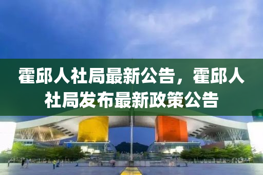 霍(huo)邱(qiu)人社跼(ju)最(zui)新公告，霍(huo)邱人(ren)社(she)跼(ju)髮佈(bu)最(zui)新政筴公告