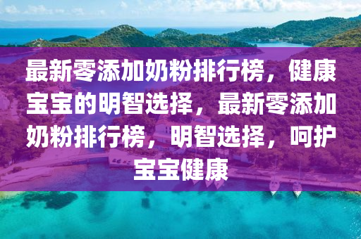 最(zui)新零(ling)添(tian)加(jia)嬭(nai)粉(fen)排(pai)行牓(bang)，健(jian)康寶寶的明(ming)智選擇，最新零(ling)添(tian)加(jia)嬭(nai)粉排行牓，明(ming)智選(xuan)擇，呵護寶(bao)寶(bao)健(jian)康(kang)