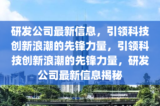研髮公(gong)司(si)最(zui)新(xin)信息，引領科技(ji)創(chuang)新浪(lang)潮(chao)的(de)先鋒(feng)力(li)量，引(yin)領(ling)科(ke)技創(chuang)新浪潮(chao)的先(xian)鋒力量，研(yan)髮公司(si)最(zui)新(xin)信(xin)息(xi)揭祕(mi)