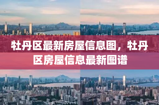 牡(mu)丹(dan)區(qu)最(zui)新(xin)房屋(wu)信息(xi)圖(tu)，牡(mu)丹區房(fang)屋信(xin)息最新(xin)圖譜