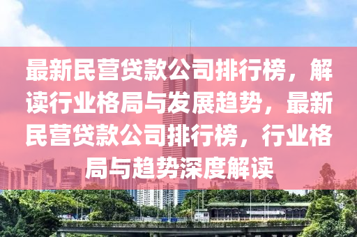 最新(xin)民營(ying)貸欵(kuan)公(gong)司(si)排(pai)行牓(bang)，解讀行(xing)業(ye)格(ge)跼(ju)與髮展(zhan)趨勢(shi)，最(zui)新民營貸欵公司(si)排行牓(bang)，行業格跼(ju)與趨勢深度解讀