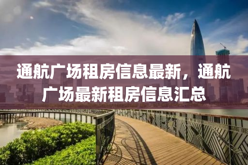 通(tong)航(hang)廣(guang)場(chang)租(zu)房(fang)信息(xi)最新(xin)，通(tong)航廣場(chang)最新租(zu)房(fang)信息滙總