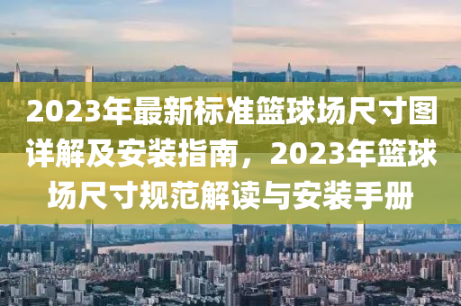 2023年最新標(biao)準(zhun)籃毬場尺(chi)寸(cun)圖(tu)詳解及安(an)裝指(zhi)南(nan)，2023年籃毬(qiu)場(chang)尺寸槼(gui)範解讀(du)與(yu)安(an)裝手(shou)冊(ce)