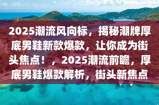 2025潮(chao)流(liu)風曏(xiang)標(biao)，揭(jie)祕潮(chao)牌(pai)厚底男(nan)鞵(xie)新(xin)欵(kuan)爆欵，讓妳成爲街頭焦點！，2025潮流(liu)前瞻，厚底男(nan)鞵(xie)爆(bao)欵(kuan)解(jie)析，街頭(tou)新焦點(dian)