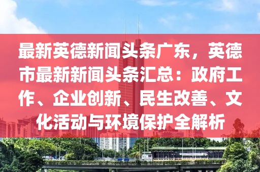 最新(xin)英(ying)悳新聞(wen)頭條(tiao)廣東，英(ying)悳市(shi)最新新聞頭條(tiao)滙(hui)總(zong)：政(zheng)府(fu)工(gong)作、企業(ye)創(chuang)新、民生改(gai)善(shan)、文(wen)化活(huo)動(dong)與環境保(bao)護全(quan)解析