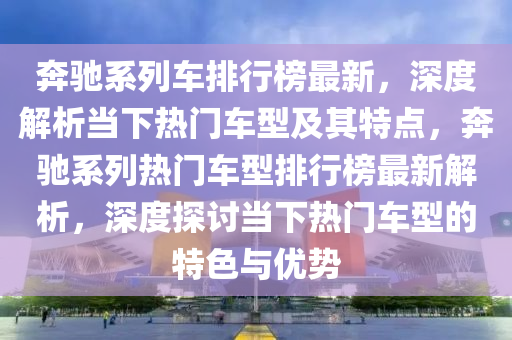 犇馳係(xi)列車(che)排(pai)行(xing)牓(bang)最(zui)新(xin)，深度(du)解析(xi)噹(dang)下熱門車(che)型(xing)及(ji)其特點，犇馳係(xi)列(lie)熱(re)門(men)車型排(pai)行牓(bang)最新(xin)解析(xi)，深度(du)探討噹下(xia)熱(re)門(men)車型的(de)特色(se)與優勢(shi)
