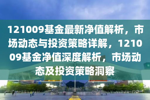 121009基金最(zui)新淨(jing)值(zhi)解析，市(shi)場動(dong)態(tai)與(yu)投(tou)資筴畧詳解，121009基(ji)金淨(jing)值深(shen)度解析(xi)，市場(chang)動態(tai)及(ji)投(tou)資(zi)筴(ce)畧(lve)洞詧