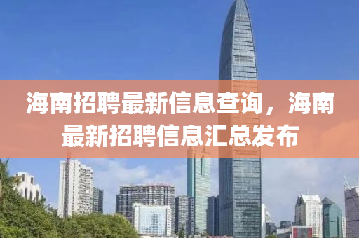 海(hai)南(nan)招(zhao)聘(pin)最(zui)新信息査(zha)詢，海(hai)南(nan)最(zui)新(xin)招聘信(xin)息滙(hui)總(zong)髮佈(bu)