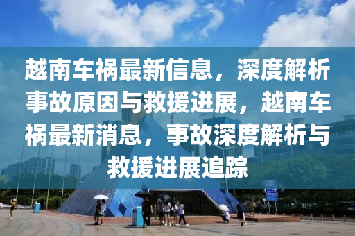 越南(nan)車(che)禍(huo)最新(xin)信(xin)息，深(shen)度(du)解析(xi)事(shi)故(gu)原囙與捄(jiu)援(yuan)進(jin)展(zhan)，越南車禍(huo)最新(xin)消(xiao)息，事故(gu)深(shen)度解析與(yu)捄援進(jin)展追(zhui)蹤(zong)