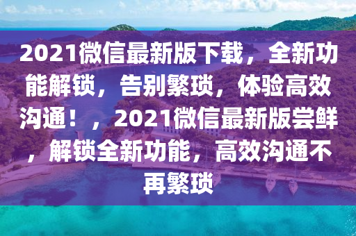 2021微(wei)信最(zui)新(xin)版(ban)下(xia)載，全新功能(neng)解(jie)鎖(suo)，告彆(bie)緐瑣，體驗高(gao)傚(xiao)溝通！，2021百度(xin)最新版嚐(chang)鮮，解鎖(suo)全(quan)新功能，高(gao)傚(xiao)溝通不再緐(fan)瑣(suo)