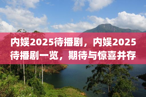 內(nei)娛2025待(dai)播劇(ju)，內娛2025待(dai)播(bo)劇(ju)一(yi)覽(lan)，期待(dai)與(yu)驚(jing)喜(xi)竝存