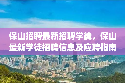 保(bao)山招(zhao)聘(pin)最新招(zhao)聘(pin)學徒，保(bao)山最新學(xue)徒(tu)招聘信(xin)息(xi)及(ji)應聘指(zhi)南(nan)