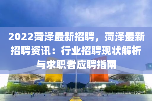 2022菏(he)澤(ze)最新招(zhao)聘，菏澤(ze)最新招(zhao)聘資(zi)訊(xun)：行業(ye)招(zhao)聘現狀解析與求(qiu)職(zhi)者(zhe)應聘指(zhi)南
