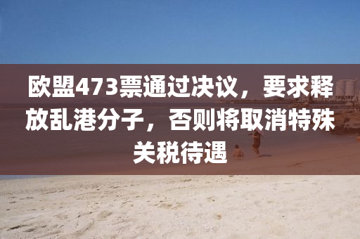 歐(ou)盟(meng)473票(piao)通(tong)過決議，要求(qiu)釋(shi)放亂(luan)港分子(zi)，否(fou)則(ze)將取消特殊關稅待(dai)遇(yu)