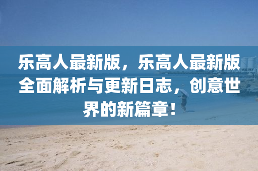 樂高(gao)人最(zui)新(xin)版(ban)，樂(le)高(gao)人(ren)最(zui)新(xin)版全(quan)麵(mian)解(jie)析與更新日誌，創意世(shi)界的新篇(pian)章(zhang)！
