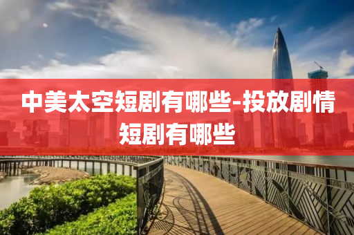 中美太空短(duan)劇(ju)有(you)哪(na)些(xie)-投(tou)放劇(ju)情短(duan)劇(ju)有哪些(xie)