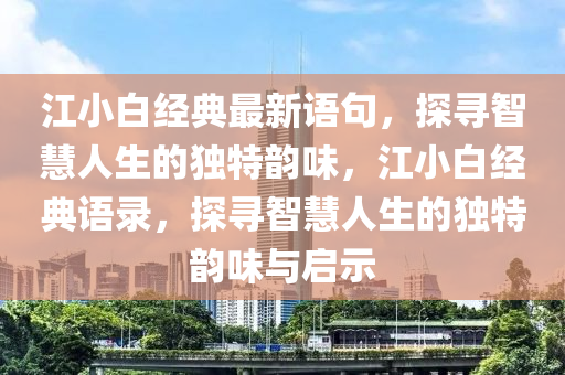 江(jiang)小白經典最新語(yu)句，探(tan)尋智(zhi)慧(hui)人生的獨特(te)韻味，江(jiang)小(xiao)白(bai)經典語錄(lu)，探(tan)尋(xun)智慧(hui)人生的獨(du)特韻味(wei)與啟(qi)示(shi)