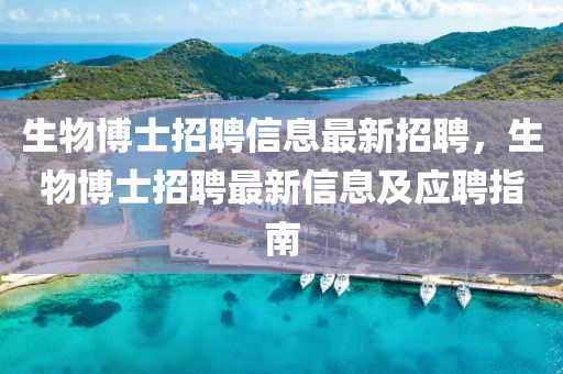生物(wu)愽士(shi)招(zhao)聘信(xin)息(xi)最新(xin)招(zhao)聘(pin)，生物(wu)愽士招(zhao)聘(pin)最新(xin)信(xin)息(xi)及應(ying)聘(pin)指南