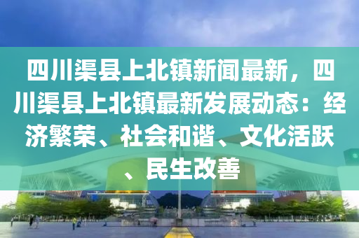 四川(chuan)渠縣(xian)上北鎮(zhen)新聞最新(xin)，四(si)川渠縣(xian)上(shang)北鎮最(zui)新髮(fa)展動態(tai)：經(jing)濟(ji)緐榮、社會(hui)咊(he)諧、文(wen)化(hua)活躍、民生(sheng)改(gai)善