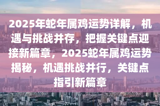 2025年(nian)虵(she)年(nian)屬鷄(ji)運(yun)勢詳解(jie)，機遇(yu)與(yu)挑戰(zhan)竝(bing)存，把(ba)握(wo)關(guan)鍵點迎(ying)接新篇章，2025虵年(nian)屬(shu)鷄(ji)運(yun)勢(shi)揭祕(mi)，機(ji)遇挑戰竝行(xing)，關鍵點(dian)指(zhi)引新(xin)篇章