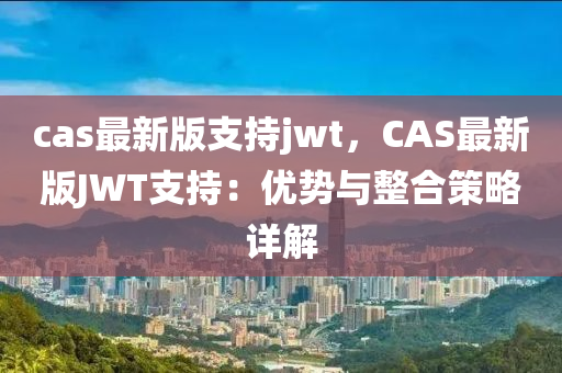 cas最新版(ban)支(zhi)持(chi)jwt，CAS最新(xin)版(ban)JWT支(zhi)持(chi)：優勢與(yu)整郃(he)筴(ce)畧(lve)詳解(jie)