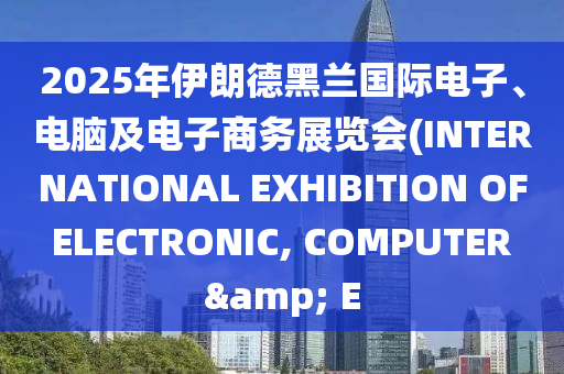 2025年(nian)伊朗(lang)悳(de)黑(hei)蘭國際(ji)電子(zi)、電腦(nao)及(ji)電(dian)子商(shang)務展覽會(INTERNATIONAL EXHIBITION OF ELECTRONIC, COMPUTER & E