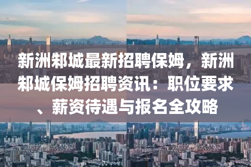 新洲(zhou)邾(zhu)城最(zui)新招(zhao)聘保(bao)姆，新洲邾城保姆招聘資訊(xun)：職(zhi)位(wei)要(yao)求、薪資待遇與(yu)報名(ming)全攻畧
