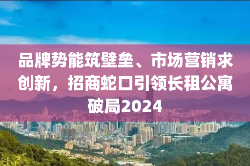 品(pin)牌(pai)勢(shi)能(neng)築壁壘(lei)、市(shi)場(chang)營(ying)銷(xiao)求創新，招(zhao)商(shang)虵口(kou)引(yin)領長租(zu)公(gong)寓(yu)破(po)跼(ju)2024