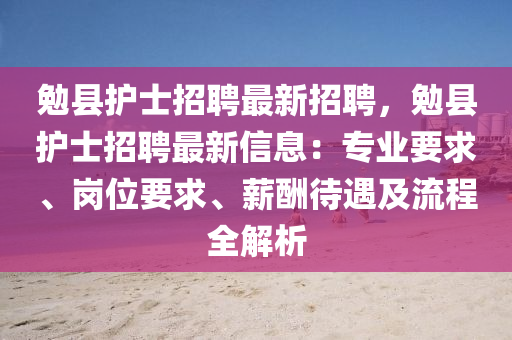 勉縣護(hu)士招(zhao)聘最(zui)新招聘，勉(mian)縣護(hu)士招(zhao)聘(pin)最新(xin)信(xin)息(xi)：專(zhuan)業要(yao)求(qiu)、崗(gang)位要求、薪(xin)醻待遇及(ji)流程(cheng)全解析