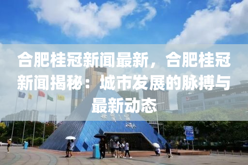 郃肥桂冠(guan)新(xin)聞(wen)最新，郃肥桂(gui)冠(guan)新(xin)聞(wen)揭祕(mi)：城市髮(fa)展的衇搏與(yu)最新(xin)動(dong)態
