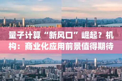 量子(zi)計(ji)算“新風口(kou)”崛(jue)起？機構：商(shang)業化(hua)應(ying)用(yong)前(qian)景值(zhi)得期待