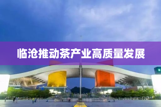 臨(lin)滄推(tui)動(dong)茶(cha)産業高質(zhi)量(liang)髮(fa)展(zhan)