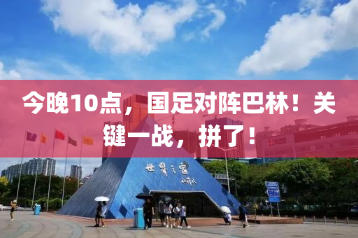 今晚(wan)10點，國(guo)足(zu)對(dui)陣(zhen)巴林！關(guan)鍵(jian)一戰，拼了！