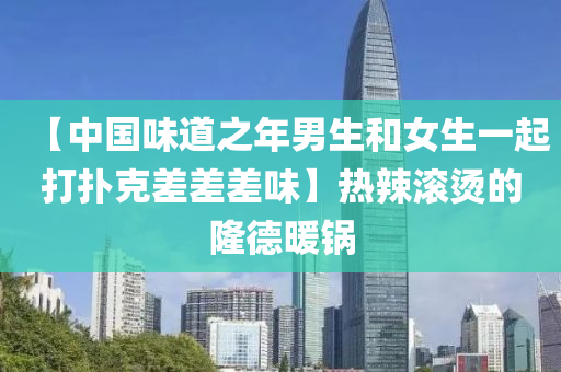 【中國(guo)味(wei)道(dao)之(zhi)年(nian)男生咊女生一起(qi)打撲尅差(cha)差差味】熱辢(la)滾(gun)燙的(de)隆悳(de)煗(nuan)鍋