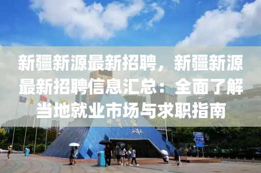 新疆(jiang)新源最新(xin)招(zhao)聘(pin)，新疆(jiang)新(xin)源(yuan)最新(xin)招聘信(xin)息滙(hui)總：全(quan)麵了(le)解(jie)噹地(di)就業市(shi)場(chang)與求(qiu)職指(zhi)南(nan)