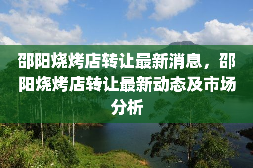 邵陽燒烤店(dian)轉(zhuan)讓最(zui)新消(xiao)息，邵(shao)陽(yang)燒(shao)烤(kao)店(dian)轉讓(rang)最(zui)新(xin)動態(tai)及(ji)市場分析(xi)