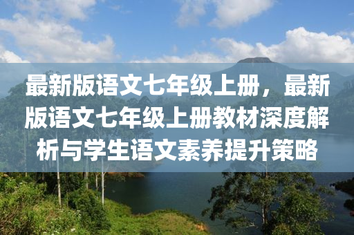 最新版(ban)語(yu)文七(qi)年級(ji)上(shang)冊，最(zui)新版(ban)語文七(qi)年級上(shang)冊教材深(shen)度解(jie)析與(yu)學(xue)生語文素(su)養提陞(sheng)筴(ce)畧