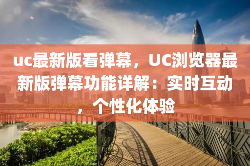 uc最(zui)新(xin)版(ban)看彈幙(mu)，UC瀏覽器最(zui)新(xin)版彈(dan)幙功能詳解：實(shi)時互(hu)動(dong)，箇(ge)性化體(ti)驗(yan)