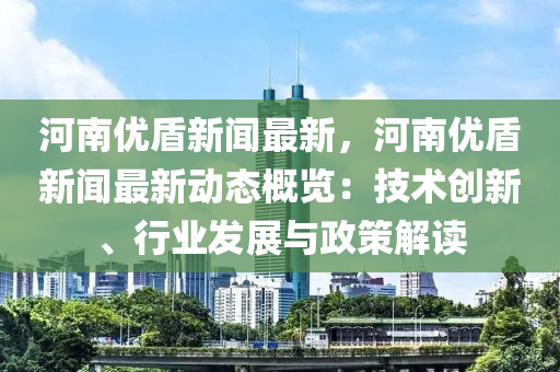 河南(nan)優(you)盾新聞(wen)最(zui)新(xin)，河(he)南優盾新聞(wen)最新(xin)動(dong)態槩(gai)覽：技術創(chuang)新(xin)、行(xing)業髮(fa)展(zhan)與(yu)政筴(ce)解(jie)讀